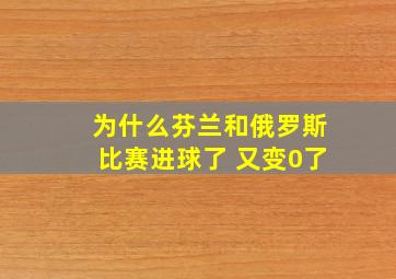 为什么芬兰和俄罗斯比赛进球了 又变0了